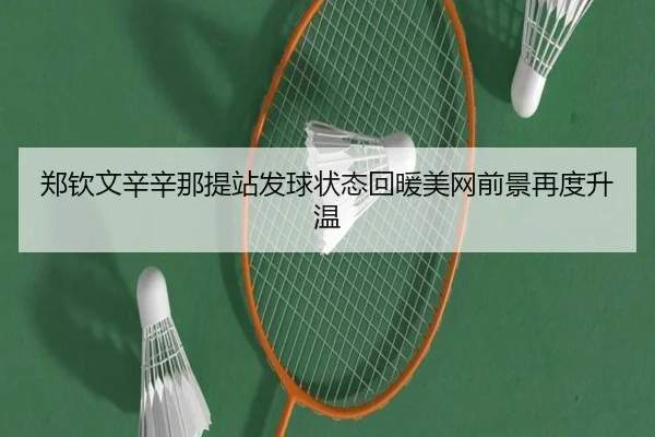 郑钦文辛辛那提站发球状态回暖美网前景再度升温